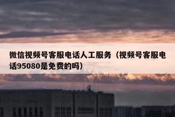 微信视频号客服电话人工服务(视频号客服电话95080是免费的吗) 第1张 微信视频号客服电话人工服务(视频号客服电话95080是免费的吗) 第1张