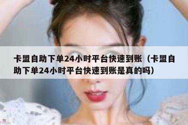 卡盟自助下单24小时平台快速到账（卡盟自助下单24小时平台快速到账是真的吗） 第1张