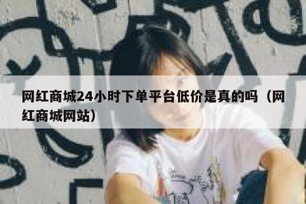 网红商城24小时下单平台低价是真的吗（网红商城网站） 第1张