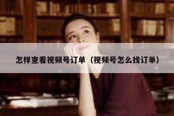 怎样查看视频号订单（视频号怎么找订单） 第1张