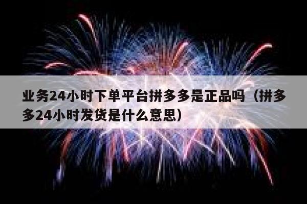业务24小时下单平台拼多多是正品吗（拼多多24小时发货是什么意思） 第1张