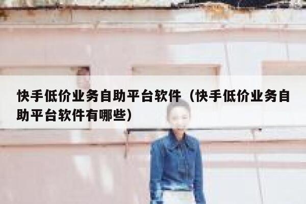 快手低价业务自助平台软件（快手低价业务自助平台软件有哪些） 第1张