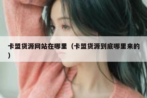 卡盟货源网站在哪里（卡盟货源到底哪里来的） 第1张