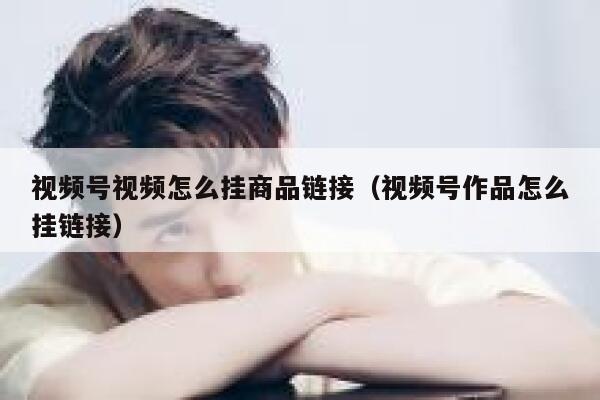 视频号视频怎么挂商品链接（视频号作品怎么挂链接） 第1张