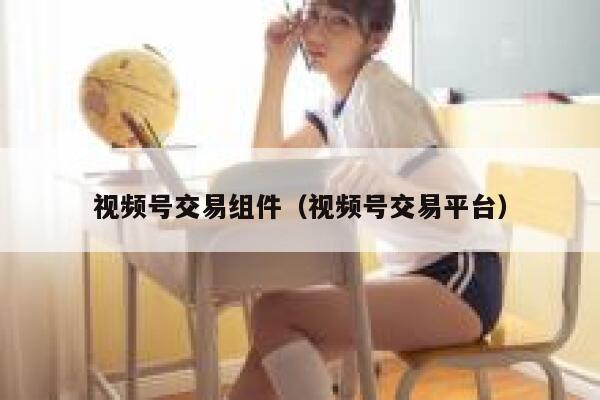 视频号交易组件（视频号交易平台） 第1张