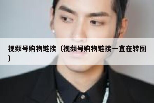 视频号购物链接（视频号购物链接一直在转圈） 第1张