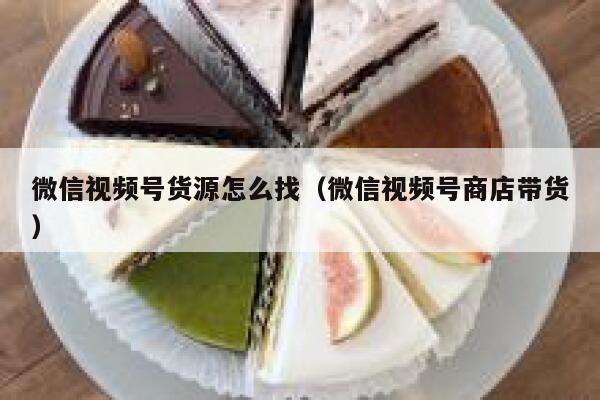 微信视频号货源怎么找（微信视频号商店带货） 第1张