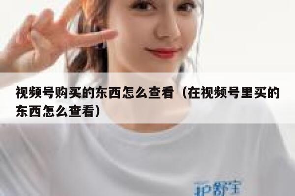 视频号购买的东西怎么查看(在视频号里买的东西怎么查看) 第1张 视频号购买的东西怎么查看(在视频号里买的东西怎么查看) 第1张