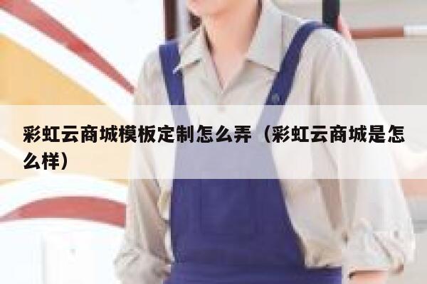 彩虹云商城模板定制怎么弄（彩虹云商城是怎么样） 第1张