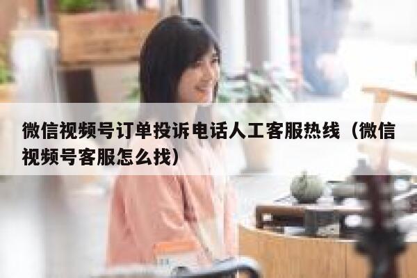 微信视频号订单投诉电话人工客服热线(微信视频号客服怎么找) 第1张 微信视频号订单投诉电话人工客服热线(微信视频号客服怎么找) 第1张