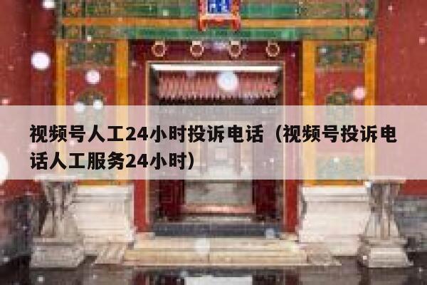 视频号人工24小时投诉电话（视频号投诉电话人工服务24小时） 第1张