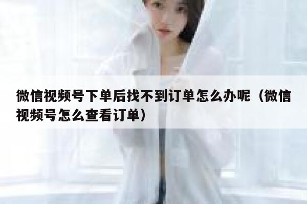 微信视频号下单后找不到订单怎么办呢（微信视频号怎么查看订单） 第1张