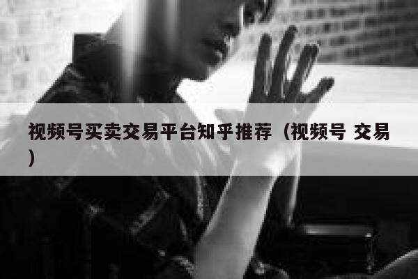 视频号买卖交易平台知乎推荐（视频号 交易） 第1张