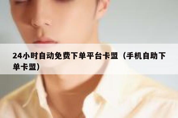 24小时自动免费下单平台卡盟(手机自助下单卡盟) 第1张 24小时自动免费下单平台卡盟(手机自助下单卡盟) 第1张