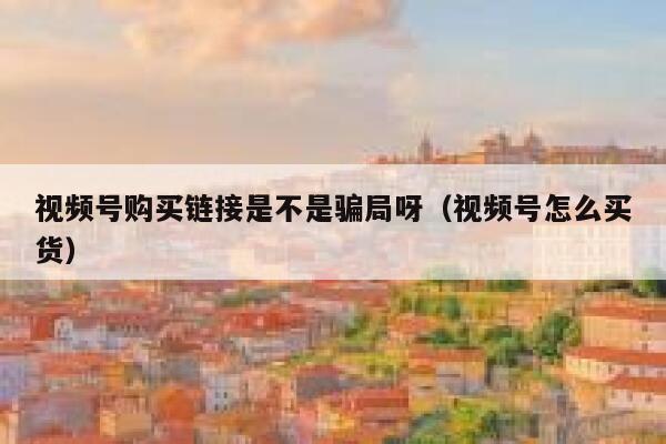 视频号购买链接是不是骗局呀（视频号怎么买货） 第1张