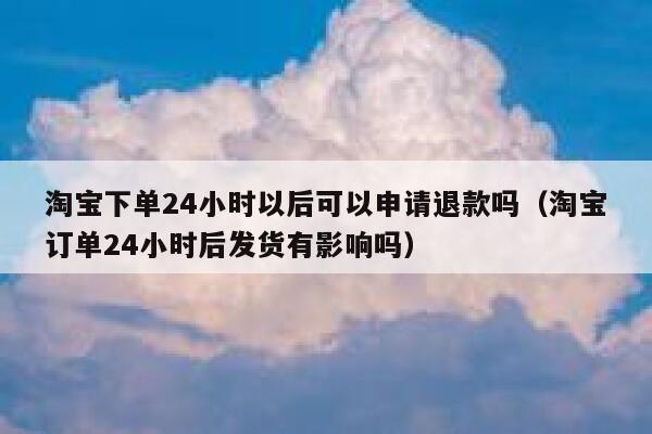 淘宝下单24小时以后可以申请退款吗（淘宝订单24小时后发货有影响吗） 第1张