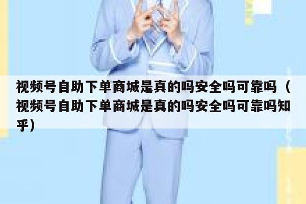 视频号自助下单商城是真的吗安全吗可靠吗（视频号自助下单商城是真的吗安全吗可靠吗知乎） 第1张