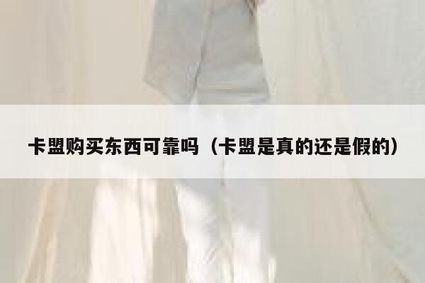 卡盟购买东西可靠吗（卡盟是真的还是假的） 第1张