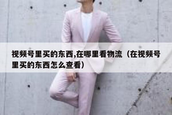 视频号里买的东西,在哪里看物流（在视频号里买的东西怎么查看） 第1张