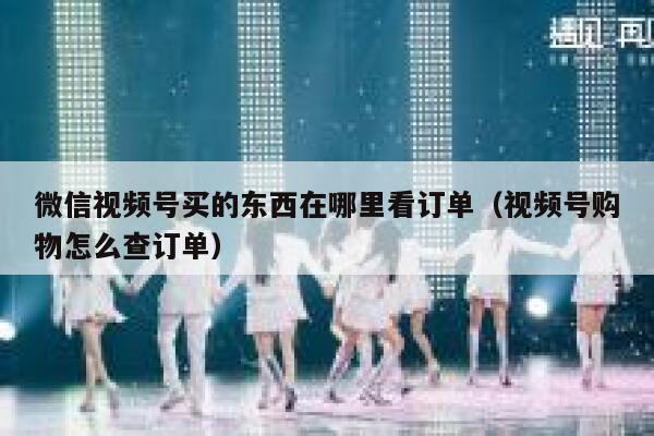微信视频号买的东西在哪里看订单（视频号购物怎么查订单） 第1张