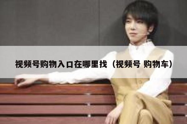 视频号购物入口在哪里找（视频号 购物车） 第1张