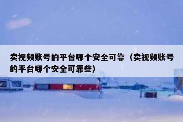 卖视频账号的平台哪个安全可靠（卖视频账号的平台哪个安全可靠些） 第1张
