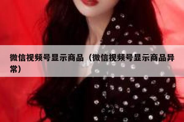 微信视频号显示商品(微信视频号显示商品异常) 第1张 微信视频号显示商品(微信视频号显示商品异常) 第1张