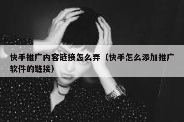 快手推广内容链接怎么弄（快手怎么添加推广软件的链接） 第1张