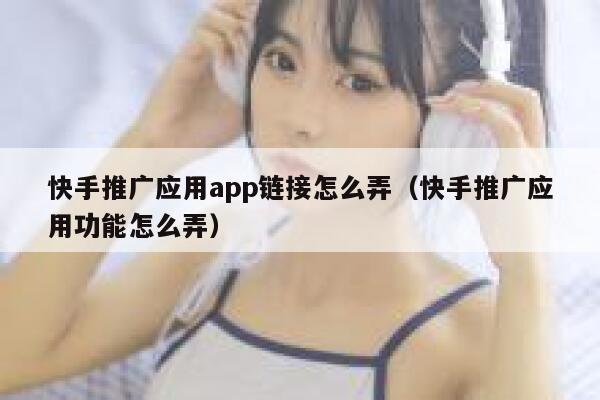 快手推广应用app链接怎么弄（快手推广应用功能怎么弄） 第1张