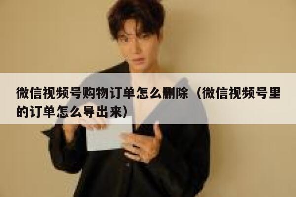 微信视频号购物订单怎么删除（微信视频号里的订单怎么导出来） 第1张