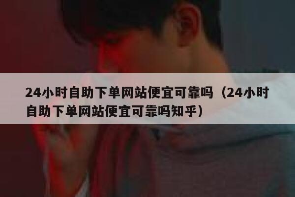 24小时自助下单网站便宜可靠吗（24小时自助下单网站便宜可靠吗知乎） 第1张