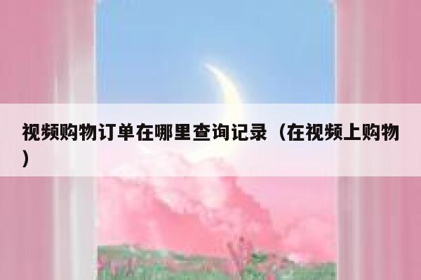 视频购物订单在哪里查询记录（在视频上购物） 第1张
