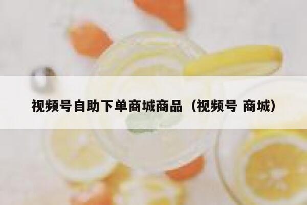 视频号自助下单商城商品（视频号 商城） 第1张