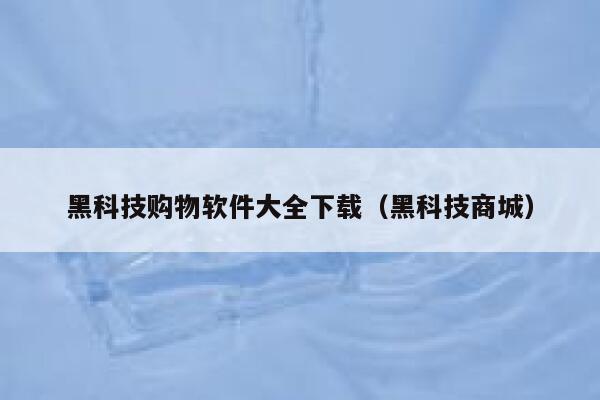 黑科技购物软件大全下载(黑科技商城) 第1张 黑科技购物软件大全下载(黑科技商城) 第1张