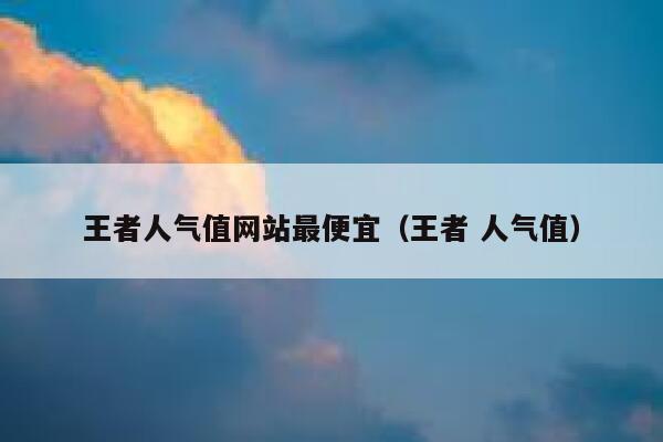王者人气值网站最便宜（王者 人气值） 第1张