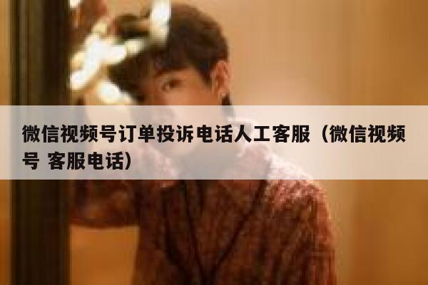 微信视频号订单投诉电话人工客服(微信视频号 客服电话) 第1张 微信视频号订单投诉电话人工客服(微信视频号 客服电话) 第1张