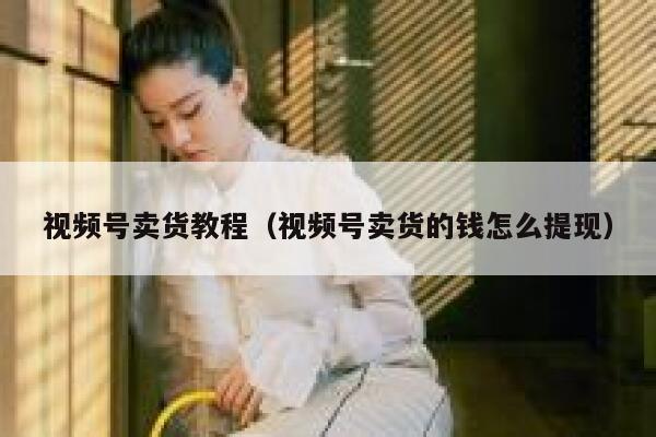 视频号卖货教程(视频号卖货的钱怎么提现) 第1张 视频号卖货教程(视频号卖货的钱怎么提现) 第1张