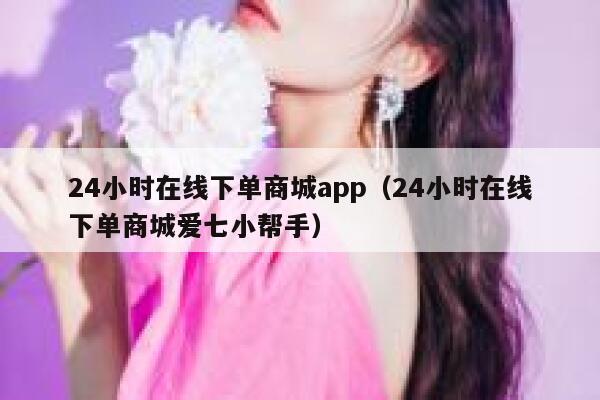 24小时在线下单商城app（24小时在线下单商城爱七小帮手） 第1张