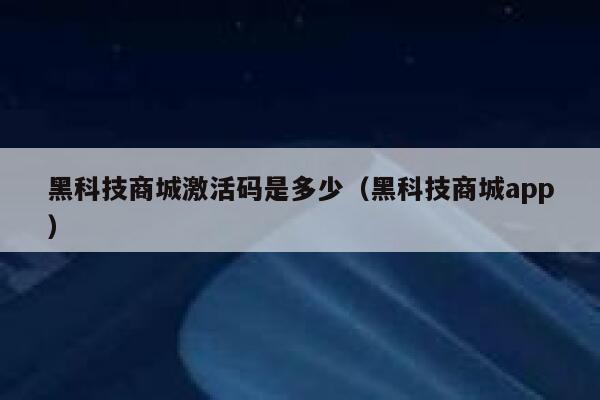 黑科技商城激活码是多少（黑科技商城app） 第1张