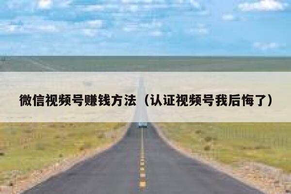 微信视频号赚钱方法（认证视频号我后悔了） 第1张
