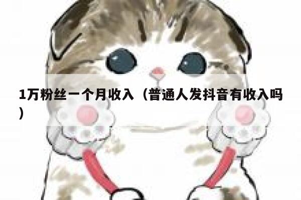 1万粉丝一个月收入（普通人发抖音有收入吗） 第1张
