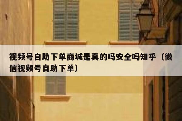 视频号自助下单商城是真的吗安全吗知乎(微信视频号自助下单) 第1张 视频号自助下单商城是真的吗安全吗知乎(微信视频号自助下单) 第1张