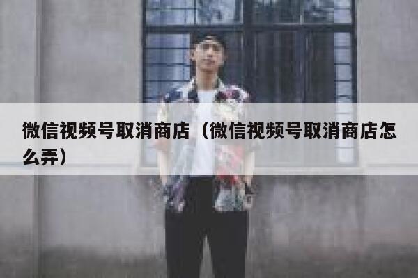 微信视频号取消商店（微信视频号取消商店怎么弄） 第1张