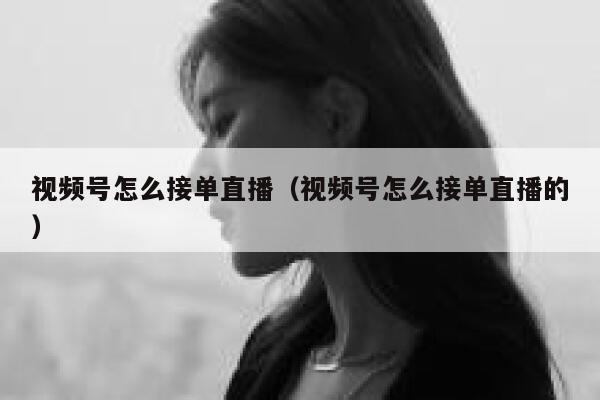 视频号怎么接单直播(视频号怎么接单直播的) 第1张 视频号怎么接单直播(视频号怎么接单直播的) 第1张