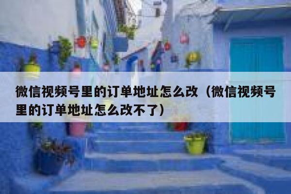 微信视频号里的订单地址怎么改(微信视频号里的订单地址怎么改不了) 第1张 微信视频号里的订单地址怎么改(微信视频号里的订单地址怎么改不了) 第1张