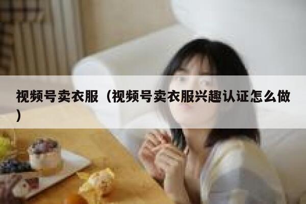 视频号卖衣服（视频号卖衣服兴趣认证怎么做） 第1张