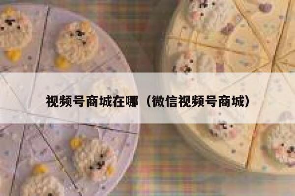 视频号商城在哪（微信视频号商城） 第1张