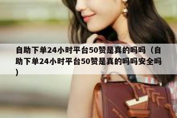 自助下单24小时平台50赞是真的吗吗(自助下单24小时平台50赞是真的吗吗安全吗) 第1张 自助下单24小时平台50赞是真的吗吗(自助下单24小时平台50赞是真的吗吗安全吗) 第1张