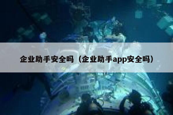 企业助手安全吗（企业助手app安全吗） 第1张