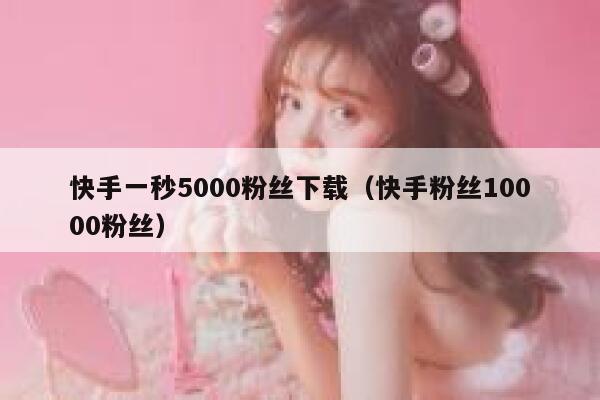 快手一秒5000粉丝下载(快手粉丝10000粉丝) 第1张 快手一秒5000粉丝下载(快手粉丝10000粉丝) 第1张
